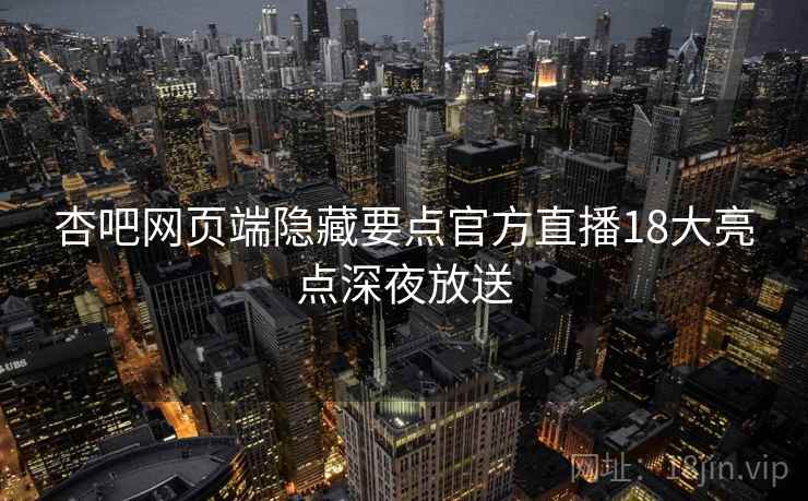 杏吧网页端隐藏要点官方直播18大亮点深夜放送
