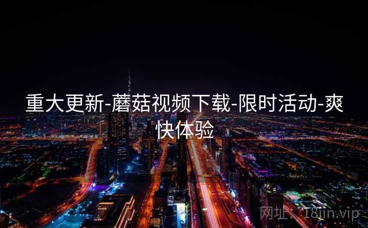 重大更新-蘑菇视频下载-限时活动-爽快体验
