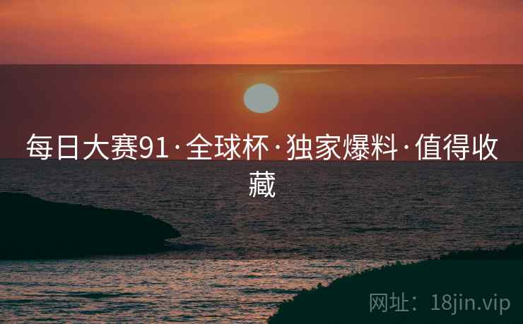 每日大赛91·全球杯·独家爆料·值得收藏
