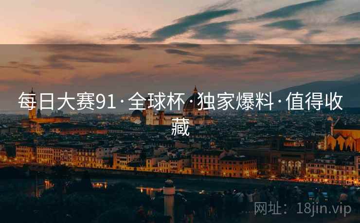 每日大赛91·全球杯·独家爆料·值得收藏