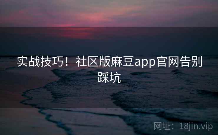 实战技巧！社区版麻豆app官网告别踩坑
