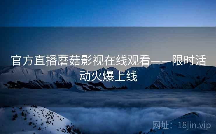 官方直播蘑菇影视在线观看——限时活动火爆上线