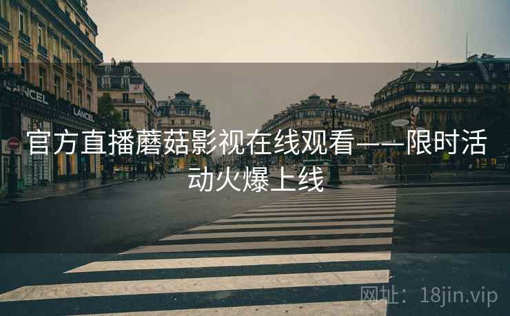 官方直播蘑菇影视在线观看——限时活动火爆上线