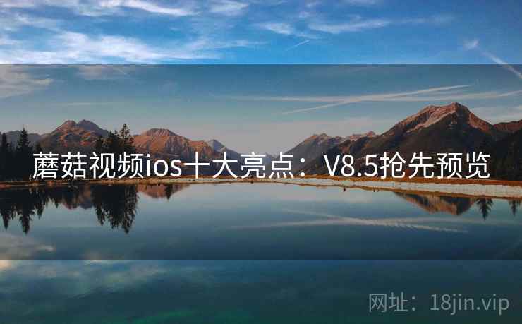 蘑菇视频ios十大亮点：V8.5抢先预览