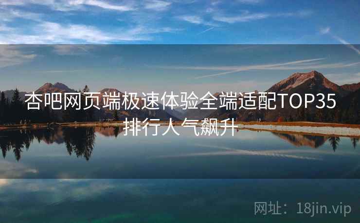 杏吧网页端极速体验全端适配TOP35排行人气飙升