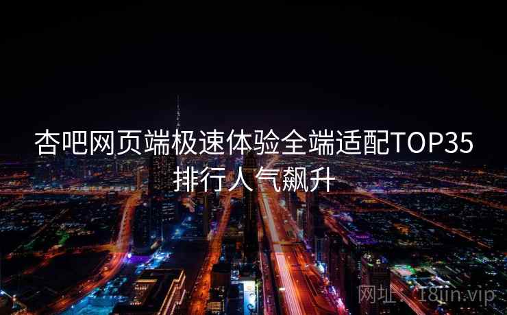 杏吧网页端极速体验全端适配TOP35排行人气飙升