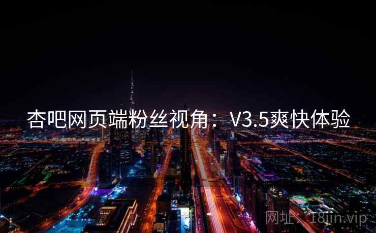 杏吧网页端粉丝视角：V3.5爽快体验