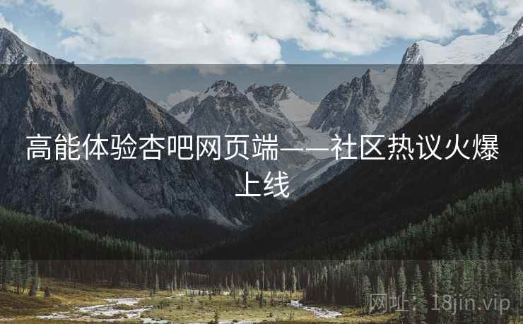 高能体验杏吧网页端——社区热议火爆上线