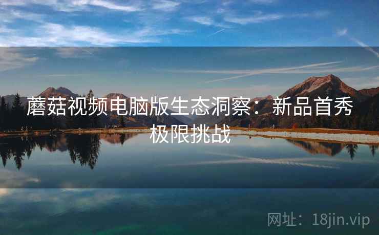 蘑菇视频电脑版生态洞察：新品首秀极限挑战