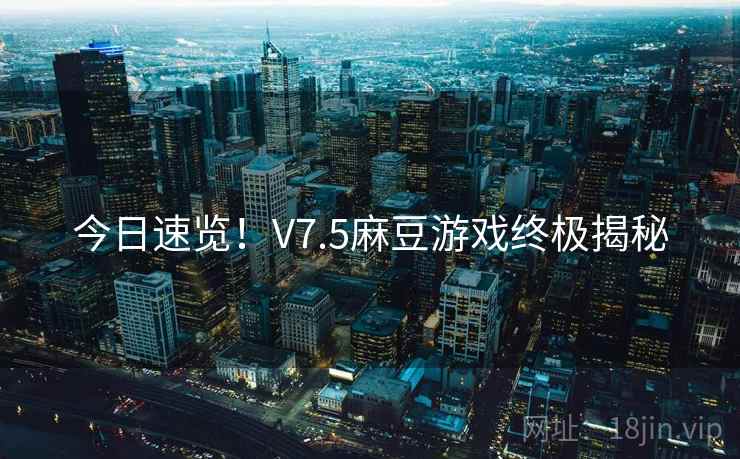 今日速览！V7.5麻豆游戏终极揭秘