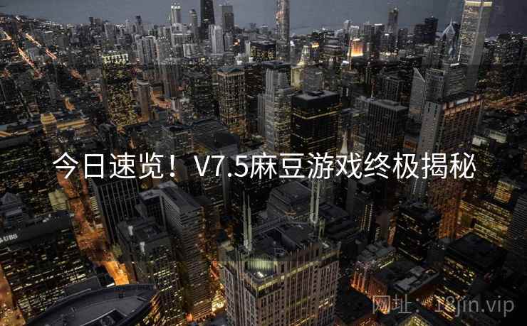 今日速览！V7.5麻豆游戏终极揭秘