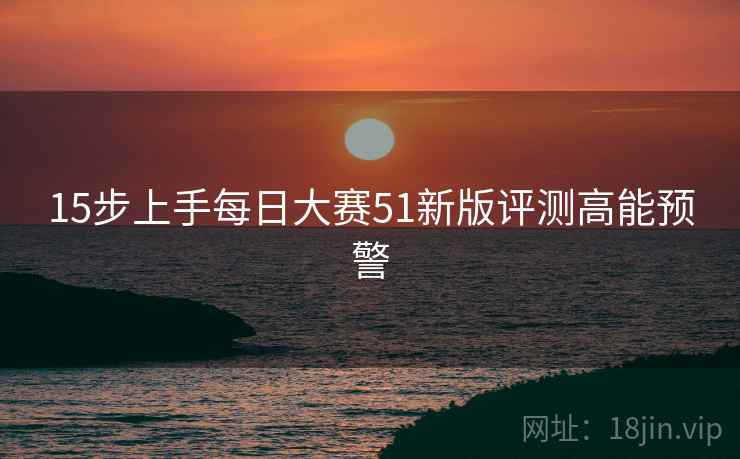 15步上手每日大赛51新版评测高能预警