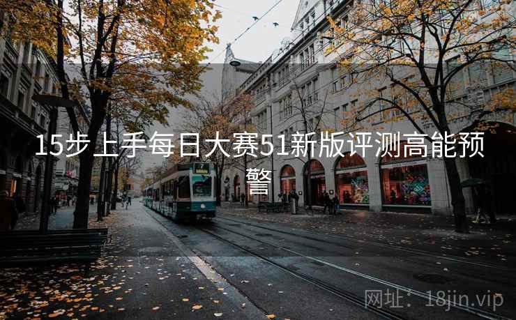 15步上手每日大赛51新版评测高能预警