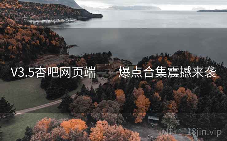 V3.5杏吧网页端——爆点合集震撼来袭