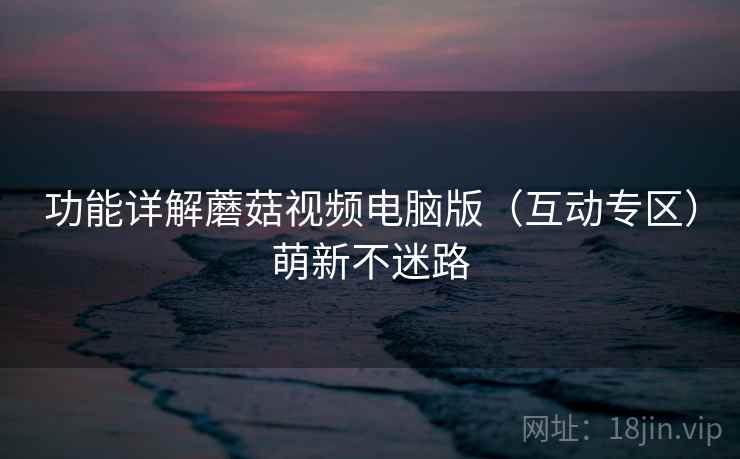 功能详解蘑菇视频电脑版（互动专区）萌新不迷路
