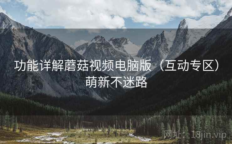 功能详解蘑菇视频电脑版（互动专区）萌新不迷路