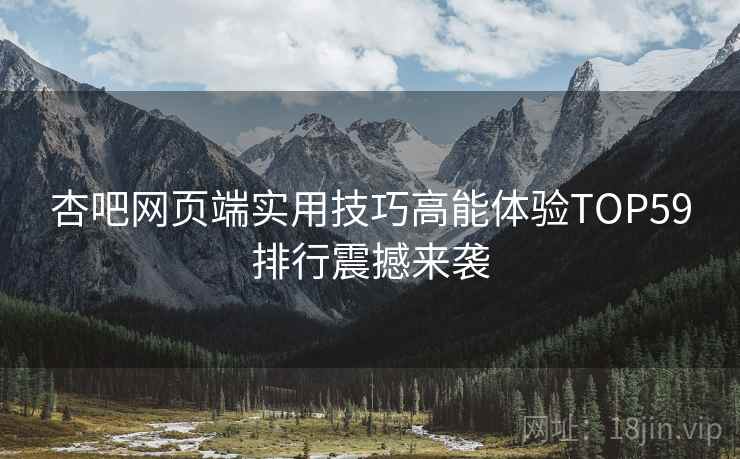 杏吧网页端实用技巧高能体验TOP59排行震撼来袭
