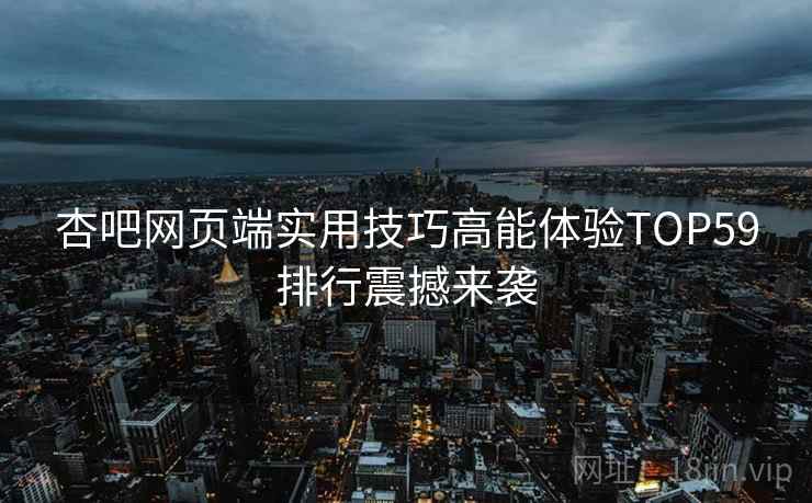 杏吧网页端实用技巧高能体验TOP59排行震撼来袭