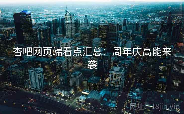 杏吧网页端看点汇总：周年庆高能来袭