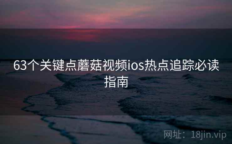 63个关键点蘑菇视频ios热点追踪必读指南