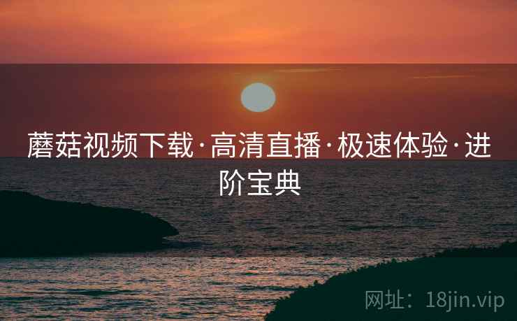蘑菇视频下载·高清直播·极速体验·进阶宝典