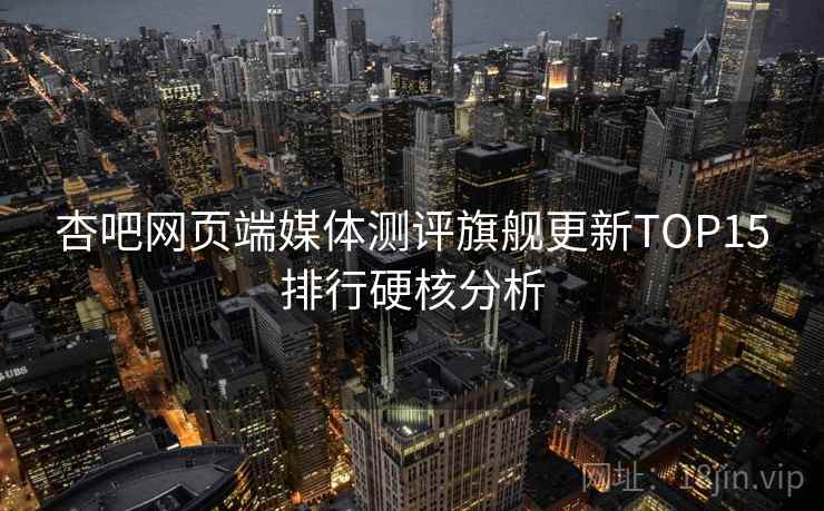 杏吧网页端媒体测评旗舰更新TOP15排行硬核分析