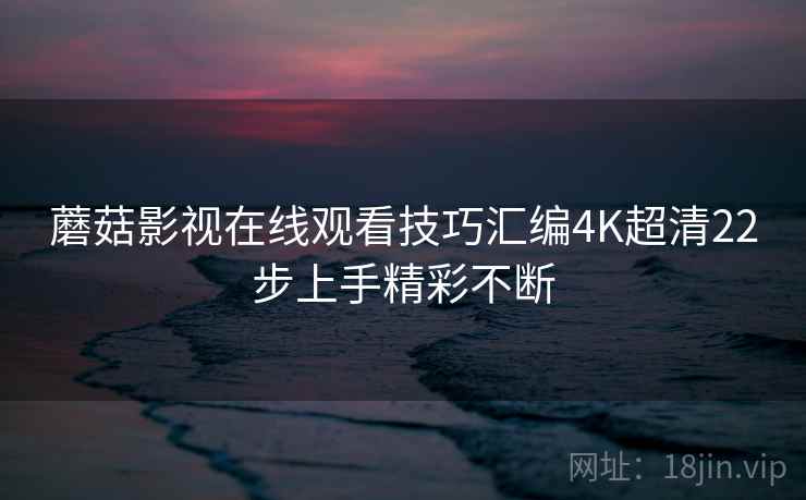 蘑菇影视在线观看技巧汇编4K超清22步上手精彩不断