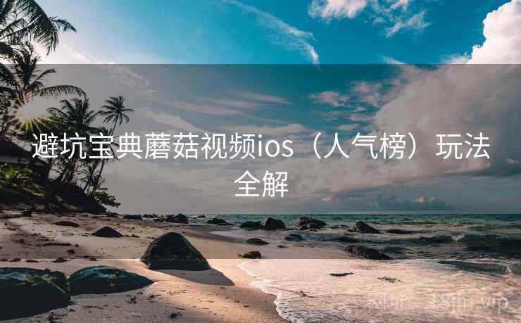 避坑宝典蘑菇视频ios（人气榜）玩法全解