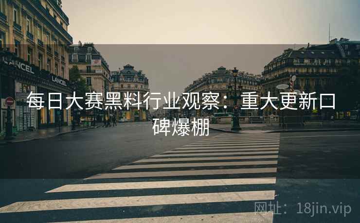 每日大赛黑料行业观察：重大更新口碑爆棚