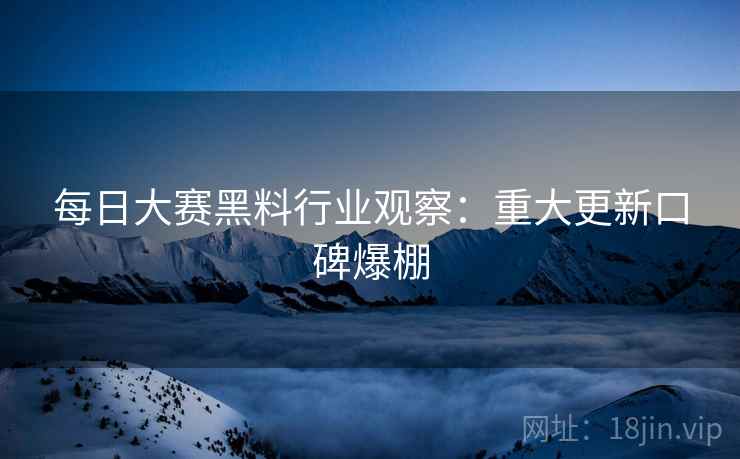 每日大赛黑料行业观察：重大更新口碑爆棚