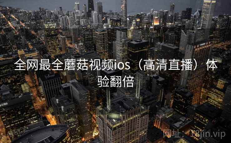 全网最全蘑菇视频ios（高清直播）体验翻倍