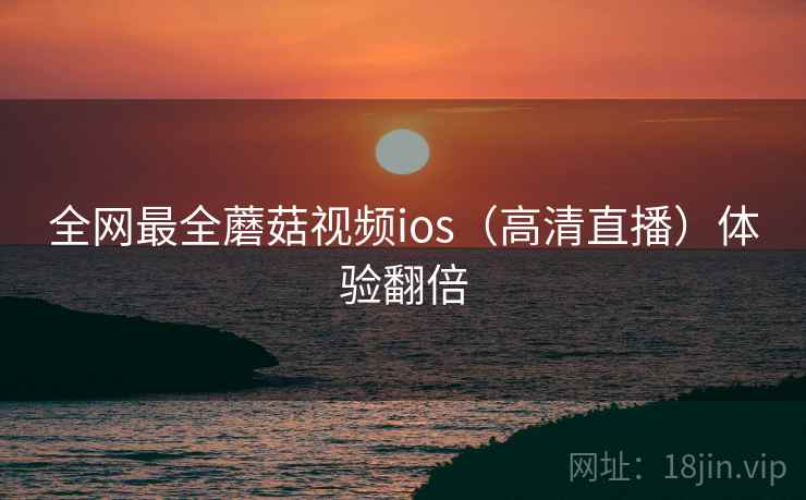 全网最全蘑菇视频ios（高清直播）体验翻倍  第2张