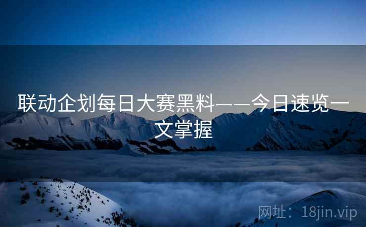联动企划每日大赛黑料——今日速览一文掌握