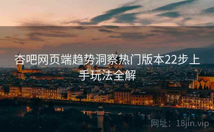 杏吧网页端趋势洞察热门版本22步上手玩法全解