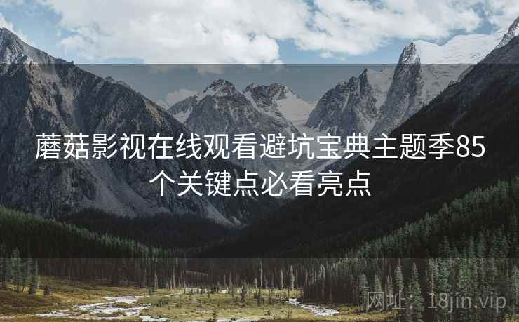 蘑菇影视在线观看避坑宝典主题季85个关键点必看亮点