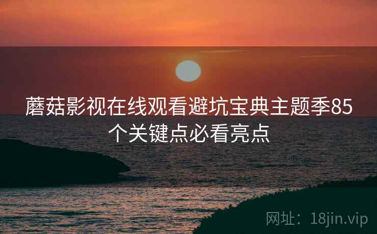 蘑菇影视在线观看避坑宝典主题季85个关键点必看亮点  第2张