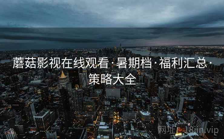 蘑菇影视在线观看·暑期档·福利汇总·策略大全