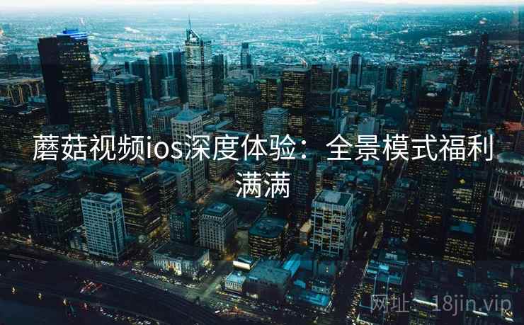 蘑菇视频ios深度体验：全景模式福利满满  第2张