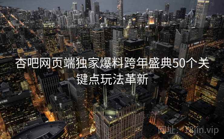 杏吧网页端独家爆料跨年盛典50个关键点玩法革新  第2张